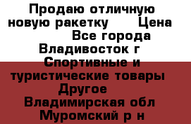 Продаю отличную новую ракетку :) › Цена ­ 3 500 - Все города, Владивосток г. Спортивные и туристические товары » Другое   . Владимирская обл.,Муромский р-н